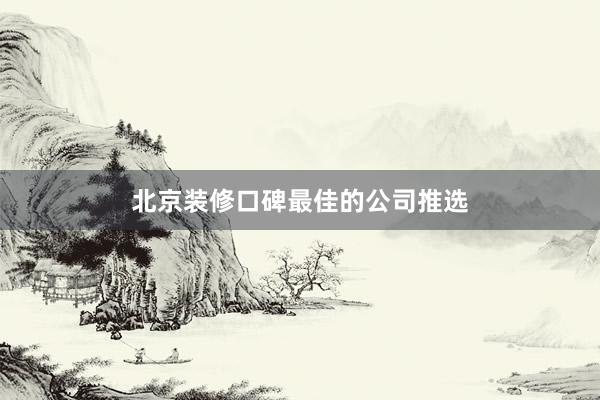 北京装修口碑最佳的公司推选