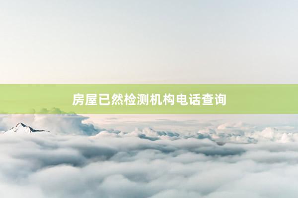 房屋已然检测机构电话查询