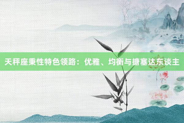 天秤座秉性特色领路：优雅、均衡与搪塞达东谈主