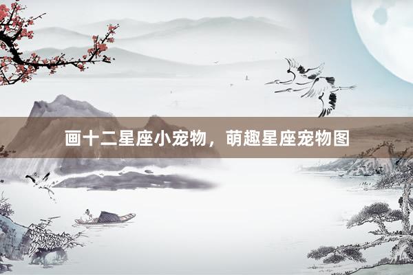 画十二星座小宠物，萌趣星座宠物图