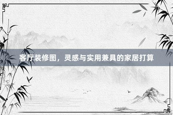 客厅装修图，灵感与实用兼具的家居打算