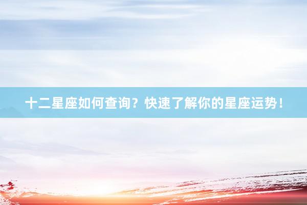 十二星座如何查询？快速了解你的星座运势！