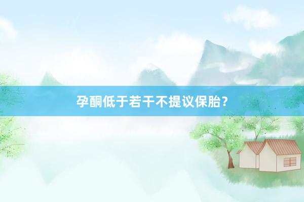 孕酮低于若干不提议保胎？