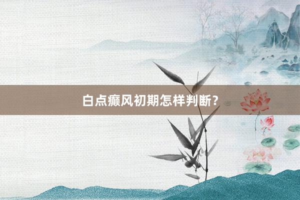 白点癫风初期怎样判断？