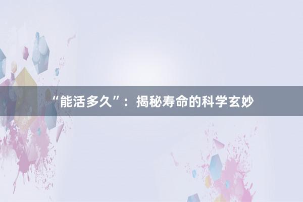“能活多久”：揭秘寿命的科学玄妙