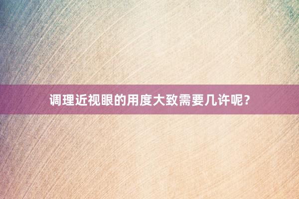 调理近视眼的用度大致需要几许呢？