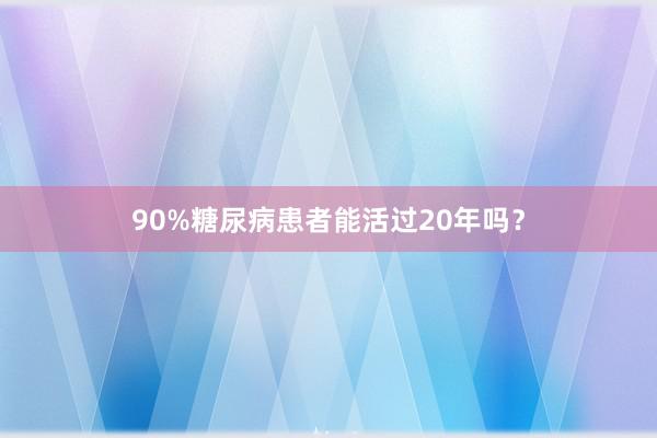 90%糖尿病患者能活过20年吗？