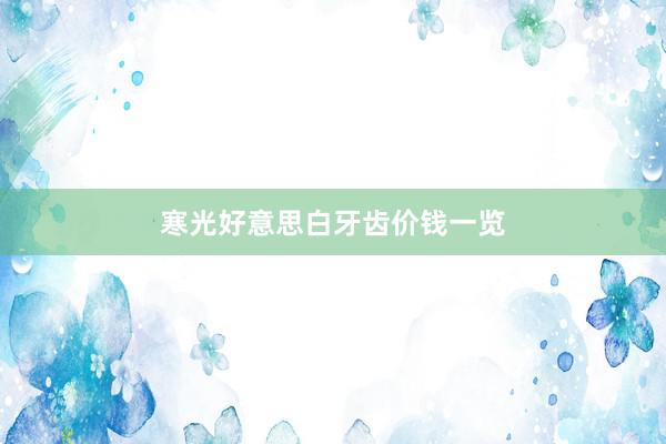 寒光好意思白牙齿价钱一览