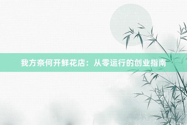 我方奈何开鲜花店：从零运行的创业指南