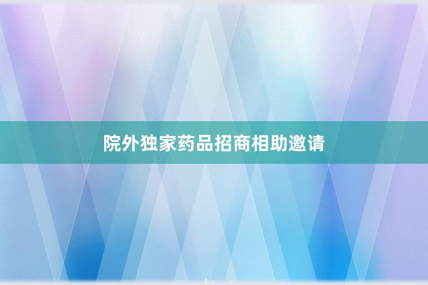 院外独家药品招商相助邀请