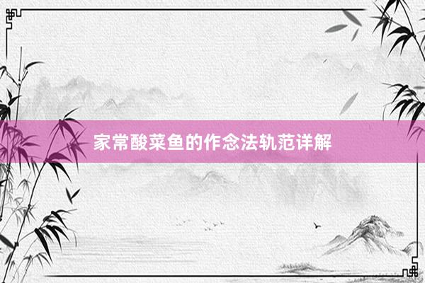 家常酸菜鱼的作念法轨范详解