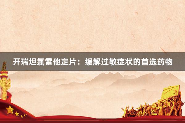 开瑞坦氯雷他定片：缓解过敏症状的首选药物