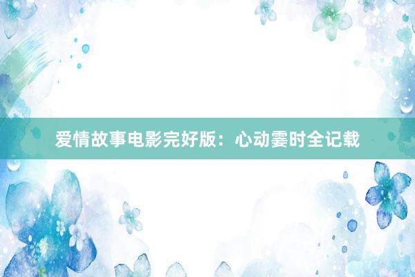 爱情故事电影完好版:心动霎时全记载
